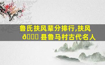 鲁氏扶风辈分排行,扶风 🍁 县鲁马村古代名人